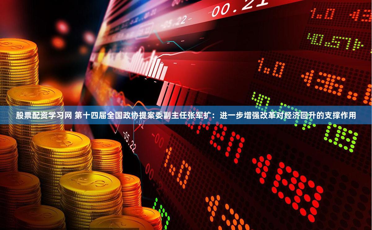 股票配资学习网 第十四届全国政协提案委副主任张军扩：进一步增强改革对经济回升的支撑作用