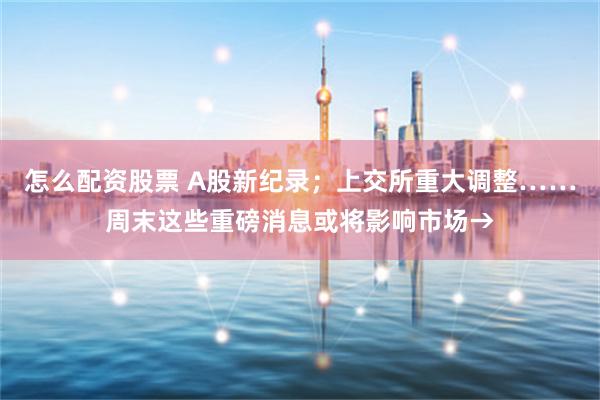 怎么配资股票 A股新纪录；上交所重大调整……周末这些重磅消息或将影响市场→