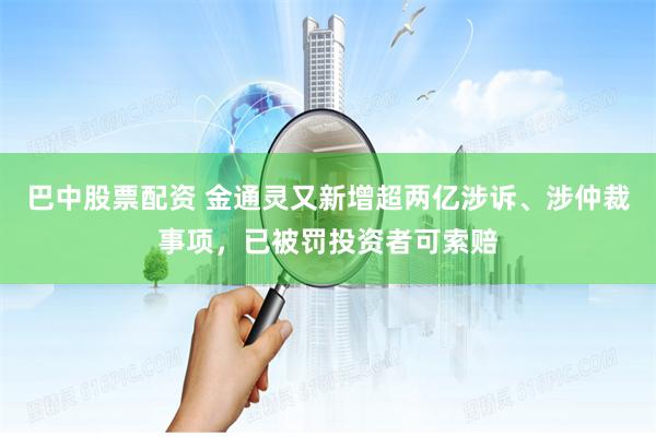 巴中股票配资 金通灵又新增超两亿涉诉、涉仲裁事项，已被罚投资者可索赔