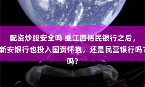 配资炒股安全吗 继江西裕民银行之后，新安银行也投入国资怀抱，还是民营银行吗？