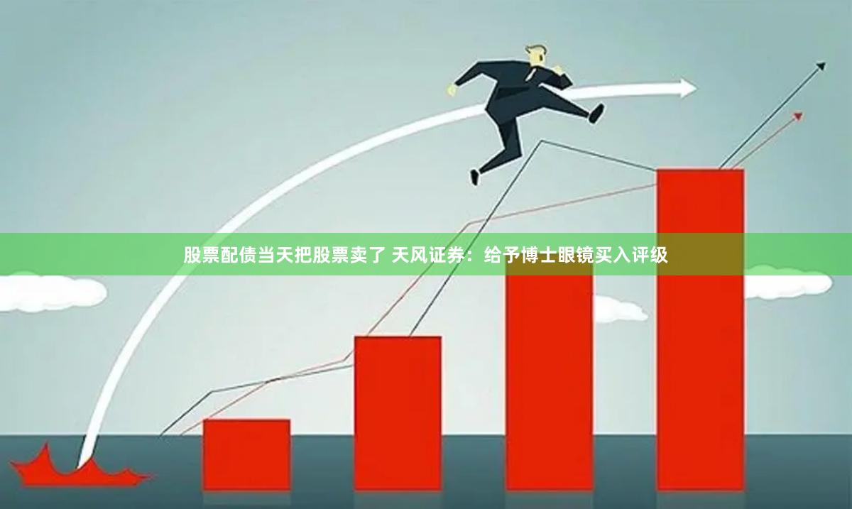 股票配债当天把股票卖了 天风证券：给予博士眼镜买入评级