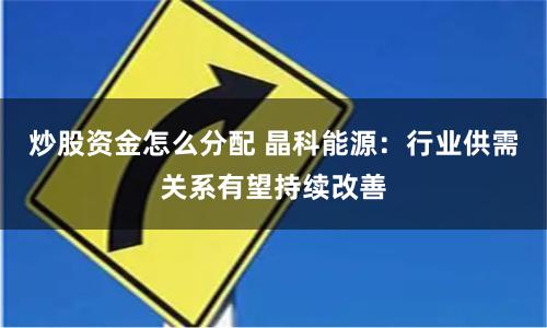 炒股资金怎么分配 晶科能源：行业供需关系有望持续改善