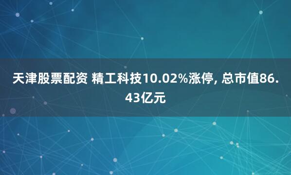 天津股票配资 精工科技10.02%涨停, 总市值86.43亿元