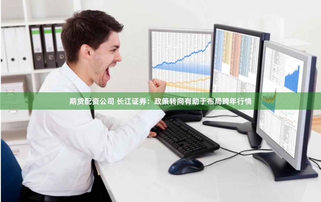 期货配资公司 长江证券：政策转向有助于布局跨年行情