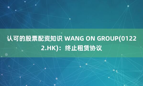 认可的股票配资知识 WANG ON GROUP(01222.HK)：终止租赁协议