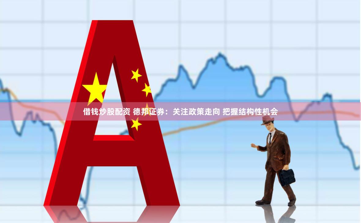 借钱炒股配资 德邦证券：关注政策走向 把握结构性机会