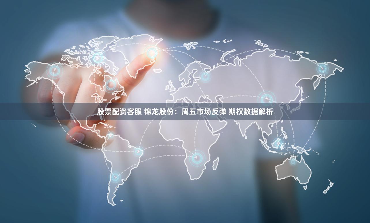 股票配资客服 锦龙股份：周五市场反弹 期权数据解析