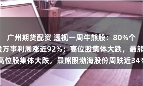 广州期货配资 透视一周牛熊股：80%个股周内上涨，最牛股万事利周涨近92%；高位股集体大跌，最熊股渤海股份周跌近34%