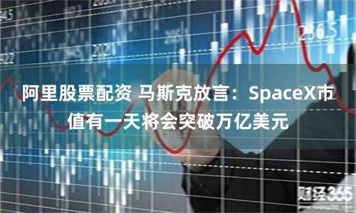阿里股票配资 马斯克放言：SpaceX市值有一天将会突破万亿美元