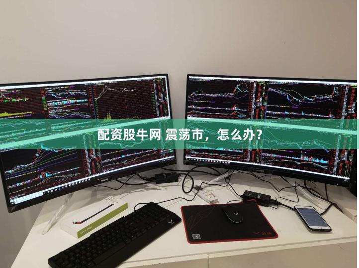 配资股牛网 震荡市，怎么办？