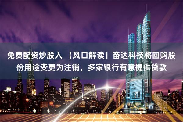 免费配资炒股入 【风口解读】奋达科技将回购股份用途变更为注销，多家银行有意提供贷款