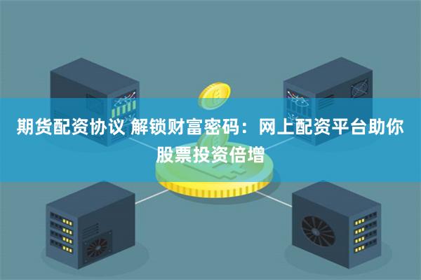 期货配资协议 解锁财富密码：网上配资平台助你股票投资倍增