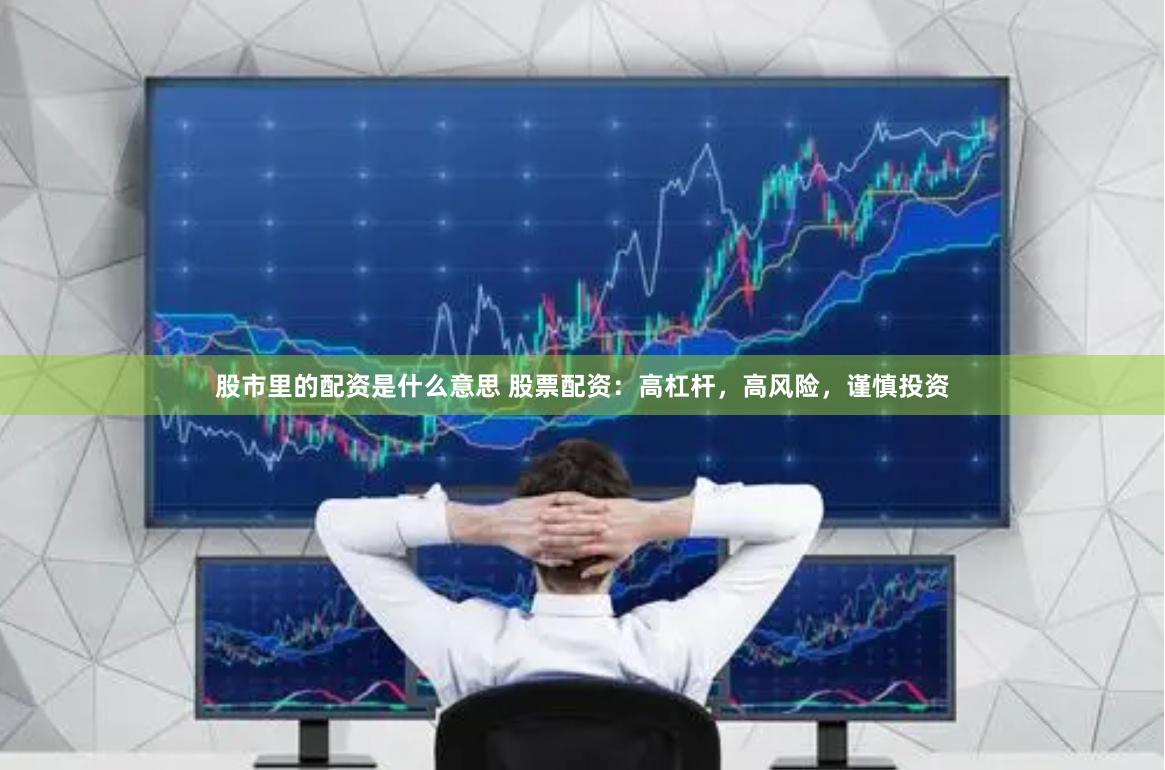 股市里的配资是什么意思 股票配资：高杠杆，高风险，谨慎投资