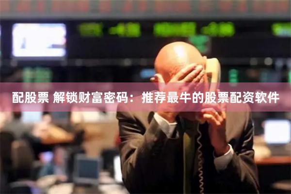 配股票 解锁财富密码：推荐最牛的股票配资软件