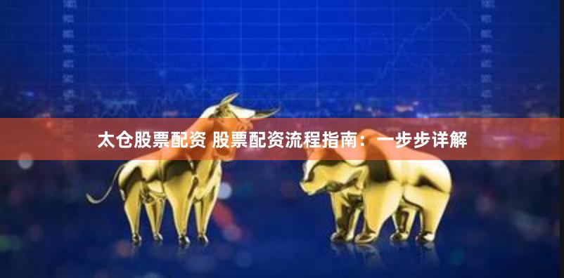 太仓股票配资 股票配资流程指南：一步步详解