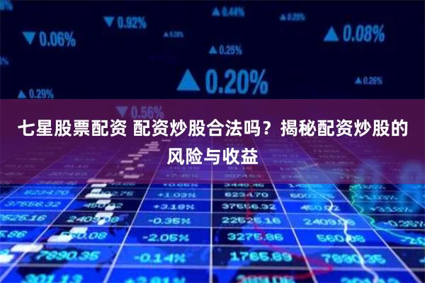 七星股票配资 配资炒股合法吗？揭秘配资炒股的风险与收益