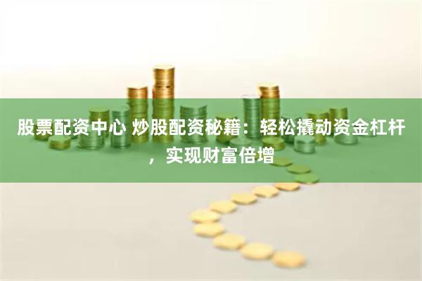 股票配资中心 炒股配资秘籍：轻松撬动资金杠杆，实现财富倍增