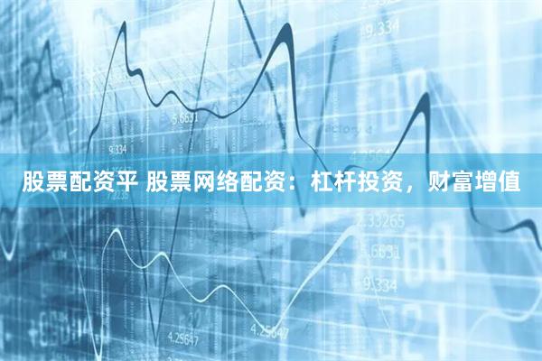 股票配资平 股票网络配资：杠杆投资，财富增值