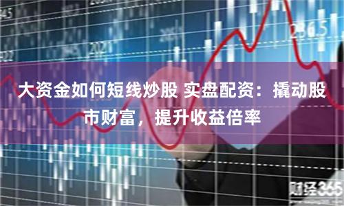 大资金如何短线炒股 实盘配资：撬动股市财富，提升收益倍率