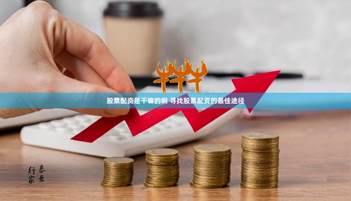 股票配资是干嘛的啊 寻找股票配资的最佳途径