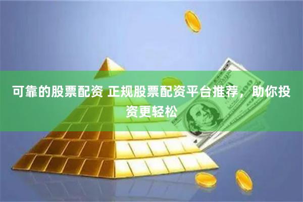 可靠的股票配资 正规股票配资平台推荐，助你投资更轻松