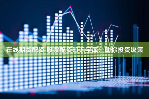 在线期货配资 股票配资知识宝库：助你投资决策