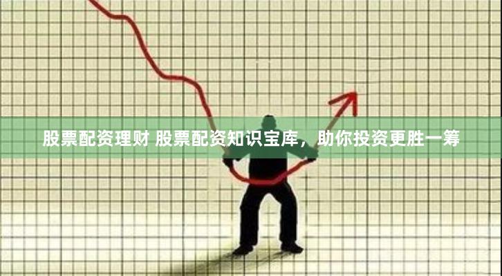 股票配资理财 股票配资知识宝库，助你投资更胜一筹