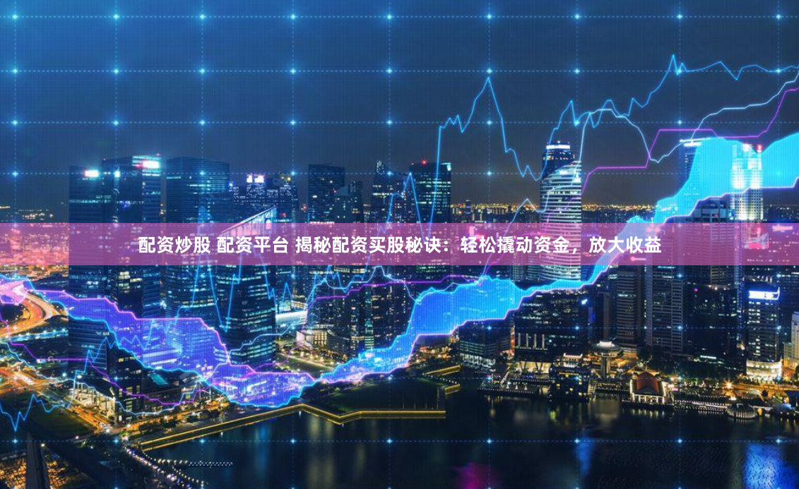 配资炒股 配资平台 揭秘配资买股秘诀：轻松撬动资金，放大收益