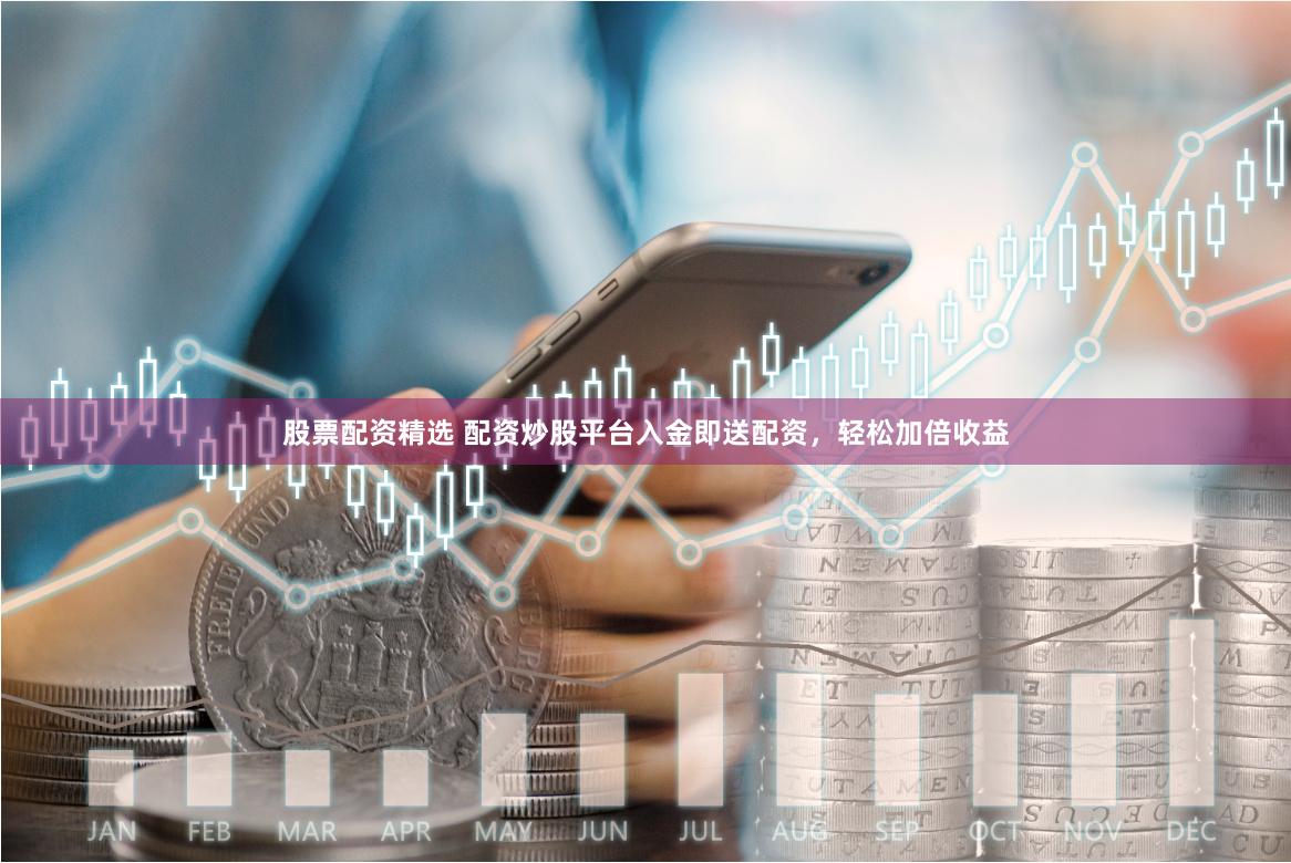 股票配资精选 配资炒股平台入金即送配资，轻松加倍收益