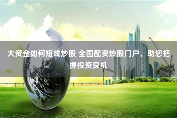 大资金如何短线炒股 全国配资炒股门户，助您把握投资良机