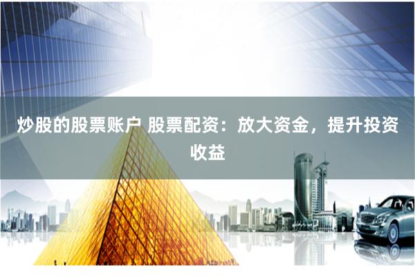 炒股的股票账户 股票配资：放大资金，提升投资收益