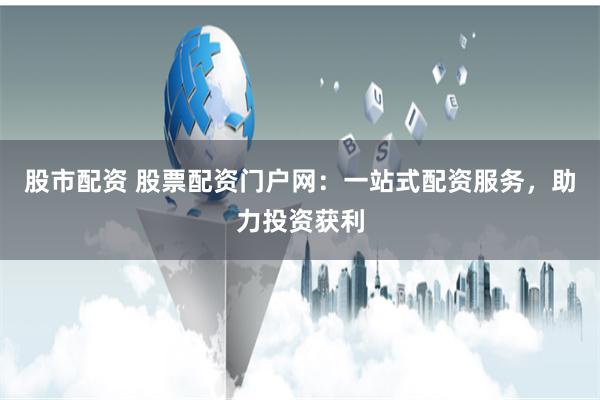 股市配资 股票配资门户网：一站式配资服务，助力投资获利