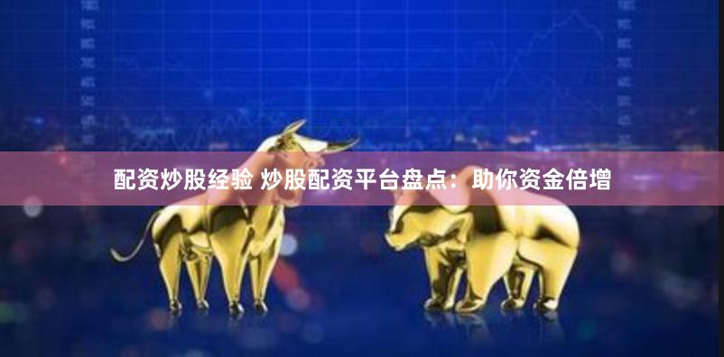 配资炒股经验 炒股配资平台盘点：助你资金倍增