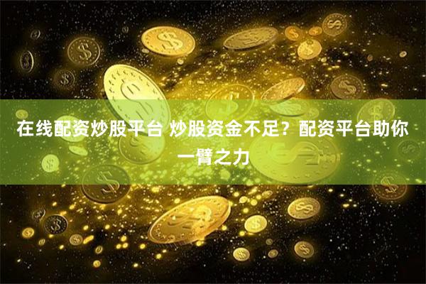 在线配资炒股平台 炒股资金不足？配资平台助你一臂之力