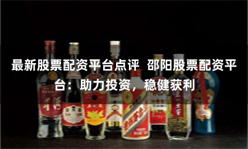 最新股票配资平台点评  邵阳股票配资平台：助力投资，稳健获利