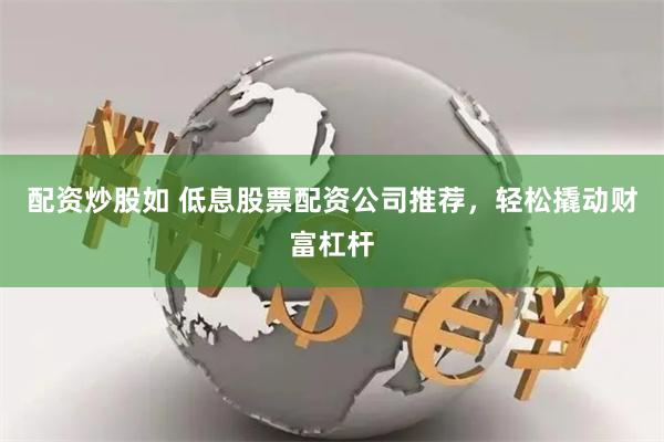 配资炒股如 低息股票配资公司推荐，轻松撬动财富杠杆