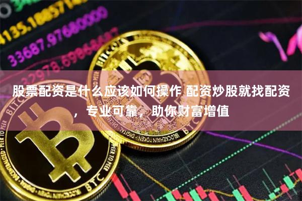 股票配资是什么应该如何操作 配资炒股就找配资，专业可靠，助你财富增值