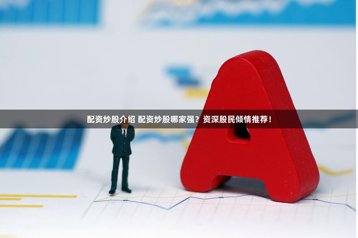 配资炒股介绍 配资炒股哪家强？资深股民倾情推荐！