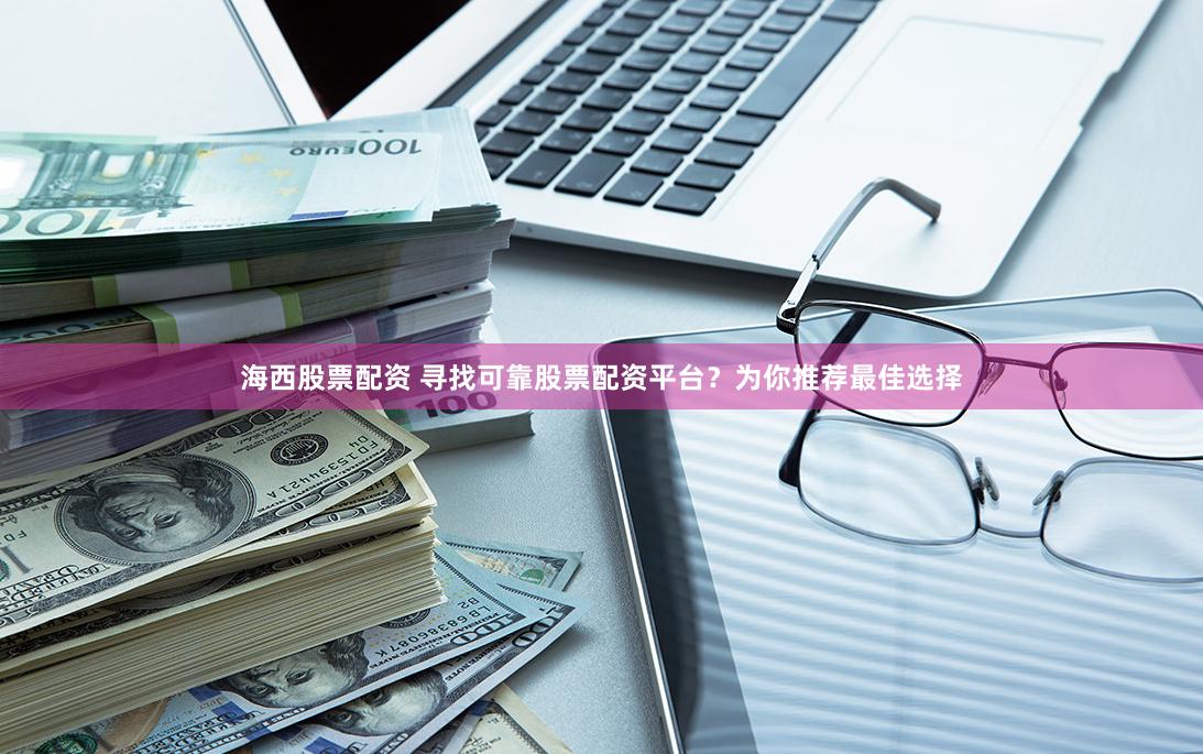 海西股票配资 寻找可靠股票配资平台？为你推荐最佳选择