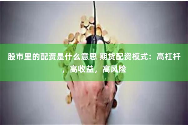 股市里的配资是什么意思 期货配资模式：高杠杆，高收益，高风险