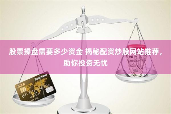 股票操盘需要多少资金 揭秘配资炒股网站推荐，助你投资无忧