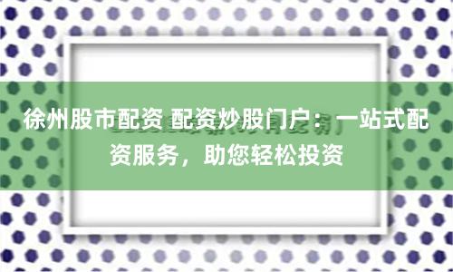 徐州股市配资 配资炒股门户：一站式配资服务，助您轻松投资