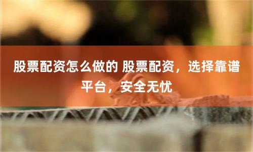 股票配资怎么做的 股票配资，选择靠谱平台，安全无忧