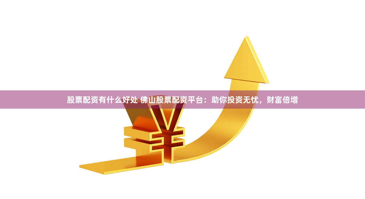 股票配资有什么好处 佛山股票配资平台：助你投资无忧，财富倍增