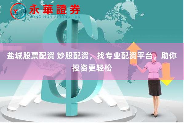 盐城股票配资 炒股配资，找专业配资平台，助你投资更轻松