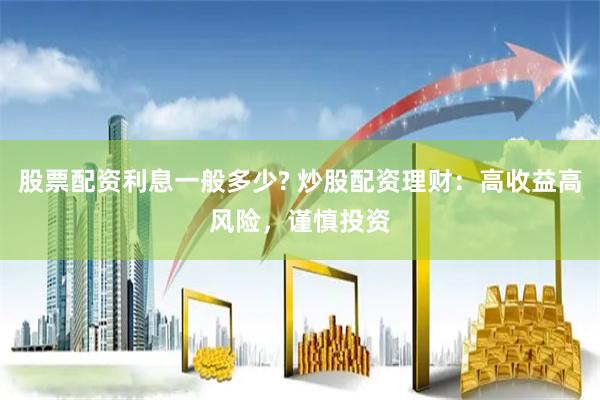 股票配资利息一般多少? 炒股配资理财：高收益高风险，谨慎投资