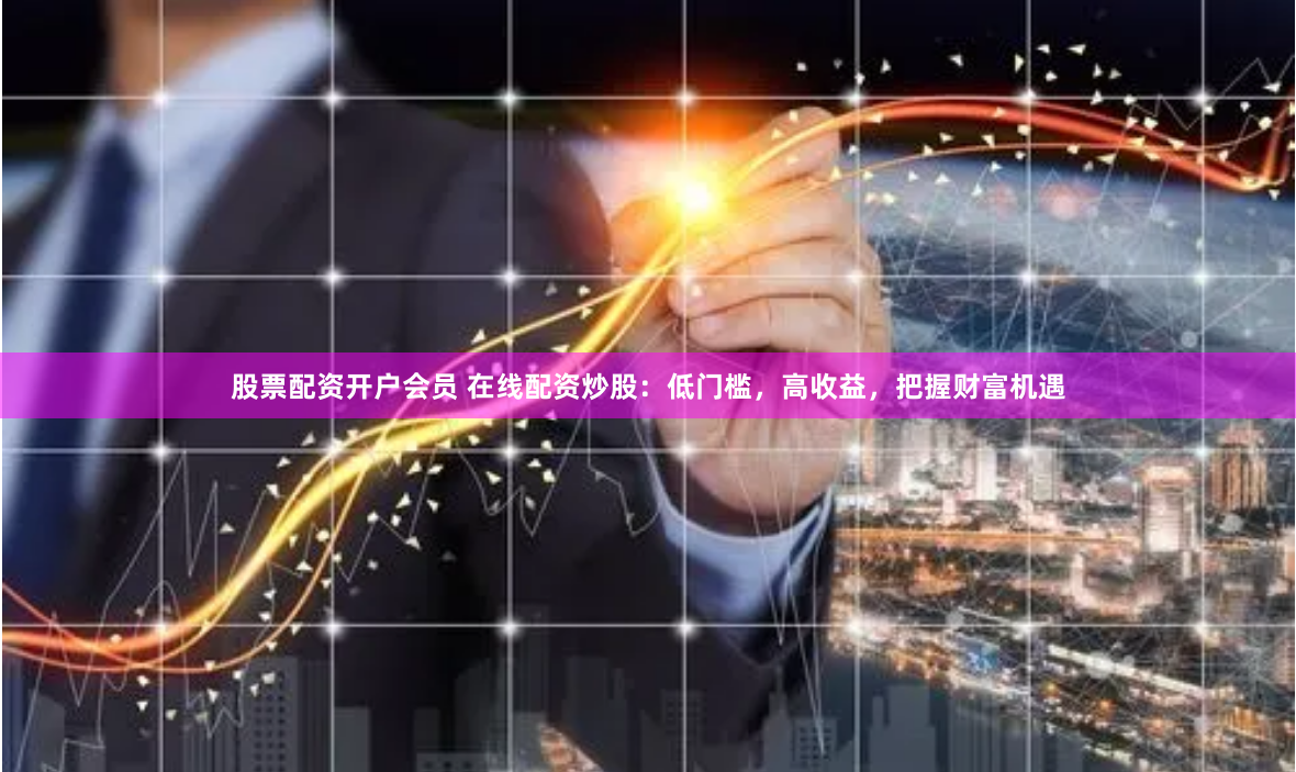 股票配资开户会员 在线配资炒股：低门槛，高收益，把握财富机遇