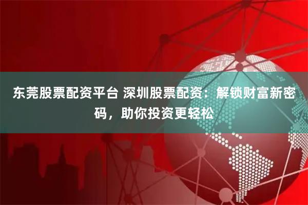 东莞股票配资平台 深圳股票配资：解锁财富新密码，助你投资更轻松