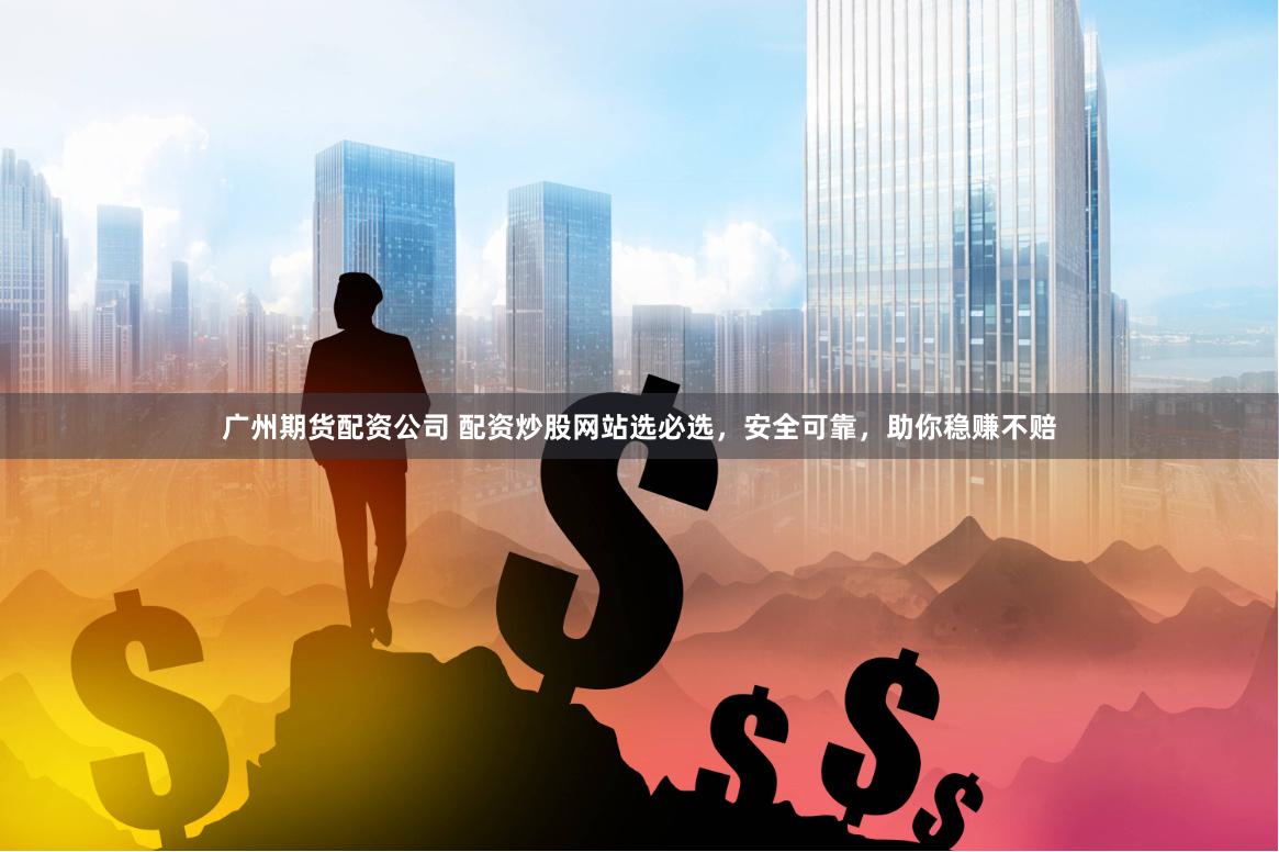 广州期货配资公司 配资炒股网站选必选，安全可靠，助你稳赚不赔