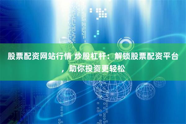 股票配资网站行情 炒股杠杆：解锁股票配资平台，助你投资更轻松